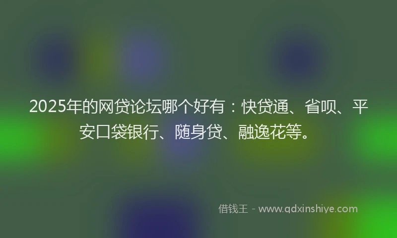 2025年的网贷论坛哪个好有：快贷通、省呗、平安口袋银行、随身贷、融逸花等。
