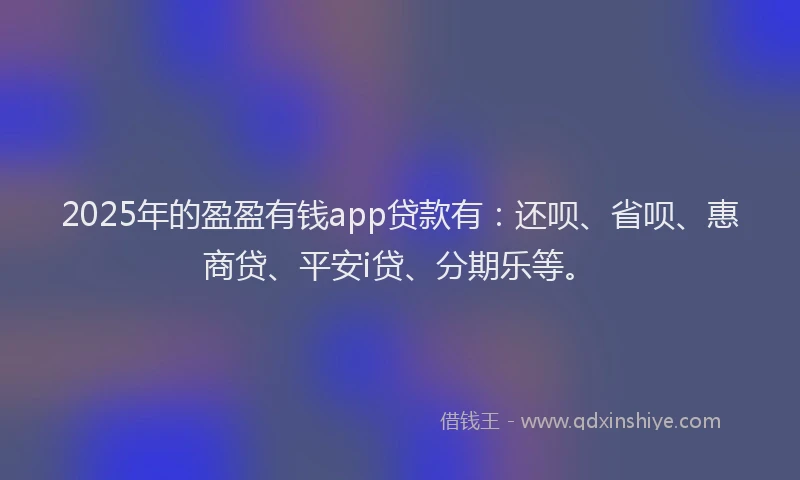 2025年的盈盈有钱app贷款有：还呗、省呗、惠商贷、平安i贷、分期乐等。