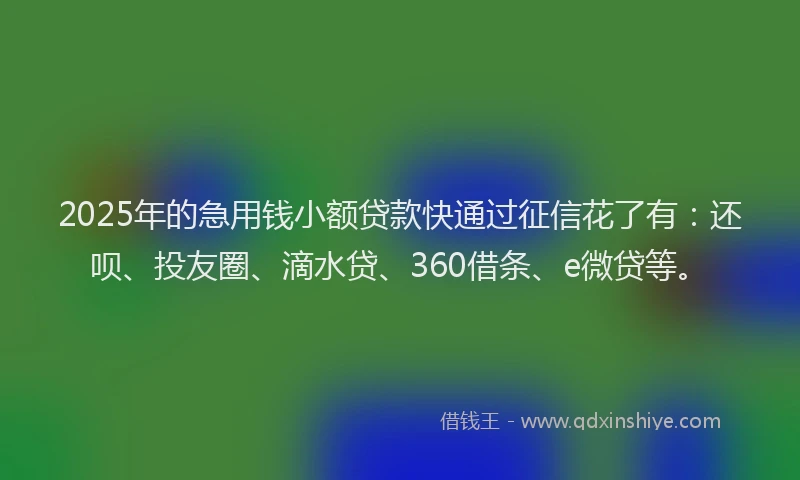 2025年的急用钱小额贷款快通过征信花了有：还呗、投友圈、滴水贷、360借条、e微贷等。