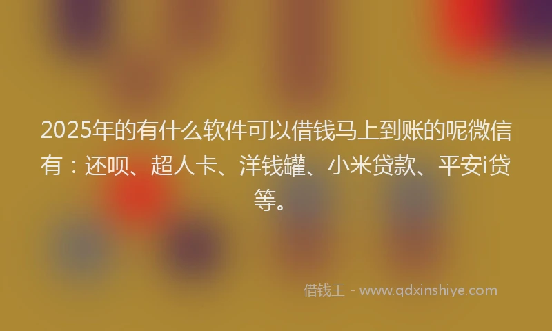 2025年的有什么软件可以借钱马上到账的呢微信有：还呗、超人卡、洋钱罐、小米贷款、平安i贷等。