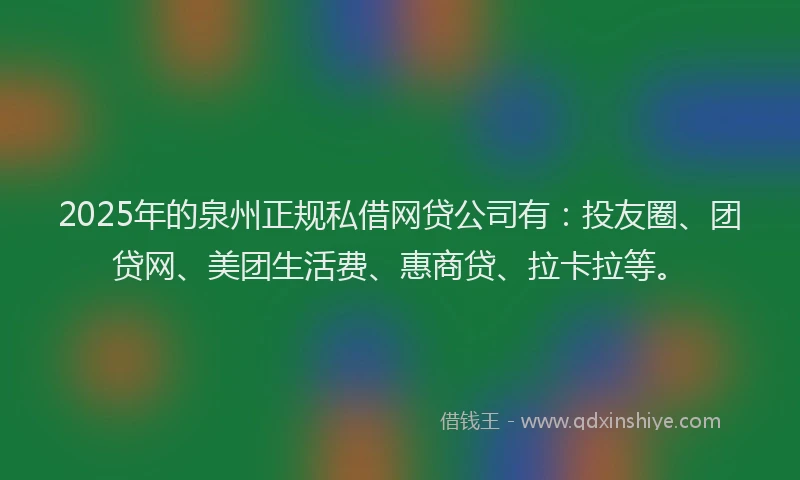2025年的泉州正规私借网贷公司有：投友圈、团贷网、美团生活费、惠商贷、拉卡拉等。