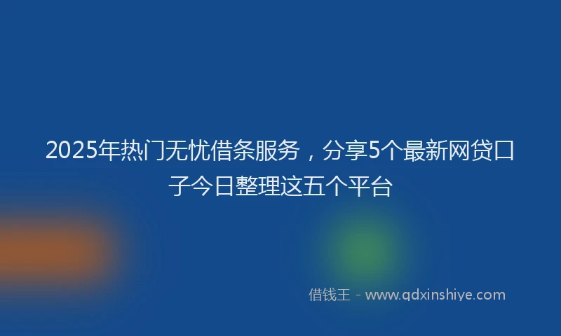 2025年热门无忧借条服务，分享5个最新网贷口子今日整理这五个平台