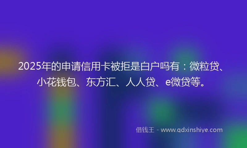 2025年的申请信用卡被拒是白户吗有：微粒贷、小花钱包、东方汇、人人贷、e微贷等。