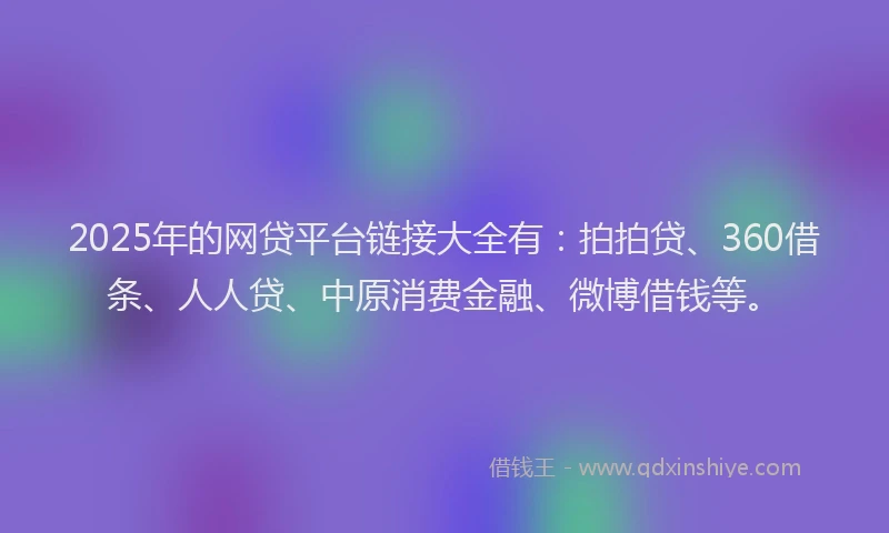 2025年的网贷平台链接大全有：拍拍贷、360借条、人人贷、中原消费金融、微博借钱等。