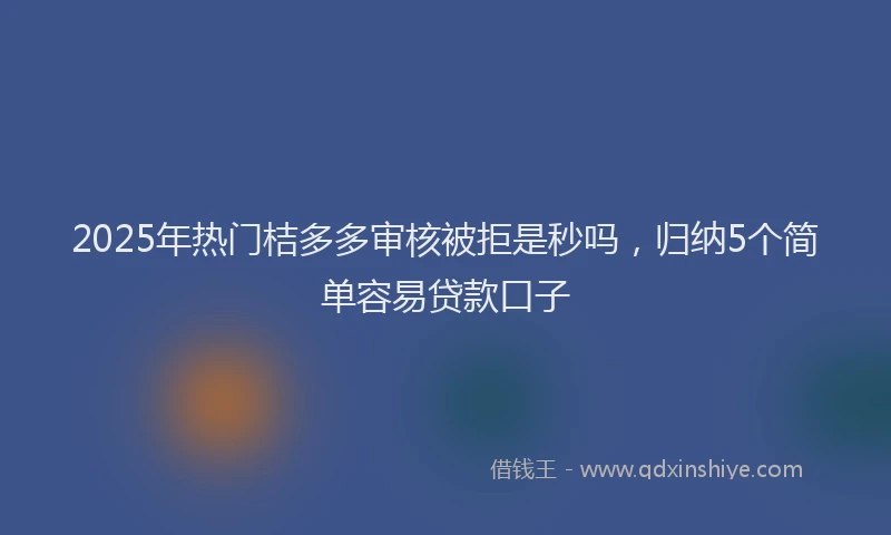 2025年热门桔多多审核被拒是秒吗，归纳5个简单容易贷款口子