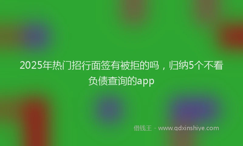 2025年热门招行面签有被拒的吗，归纳5个不看负债查询的app