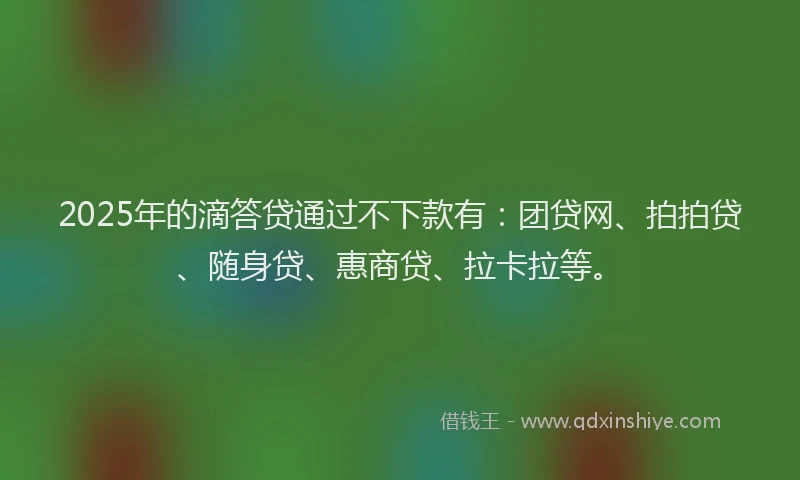 2025年的滴答贷通过不下款有：团贷网、拍拍贷、随身贷、惠商贷、拉卡拉等。