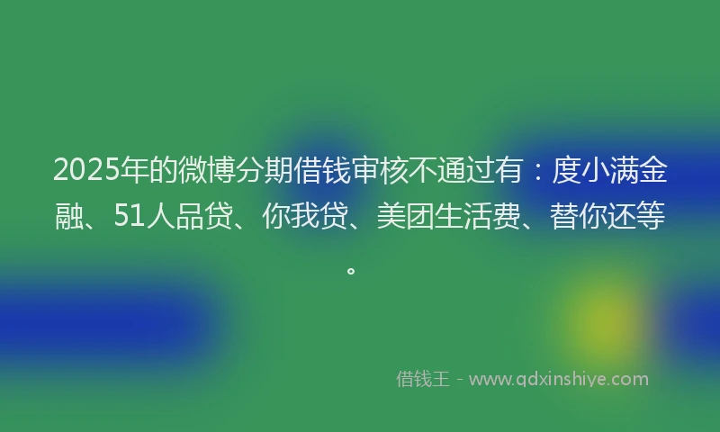 2025年的微博分期借钱审核不通过有：度小满金融、51人品贷、你我贷、美团生活费、替你还等。