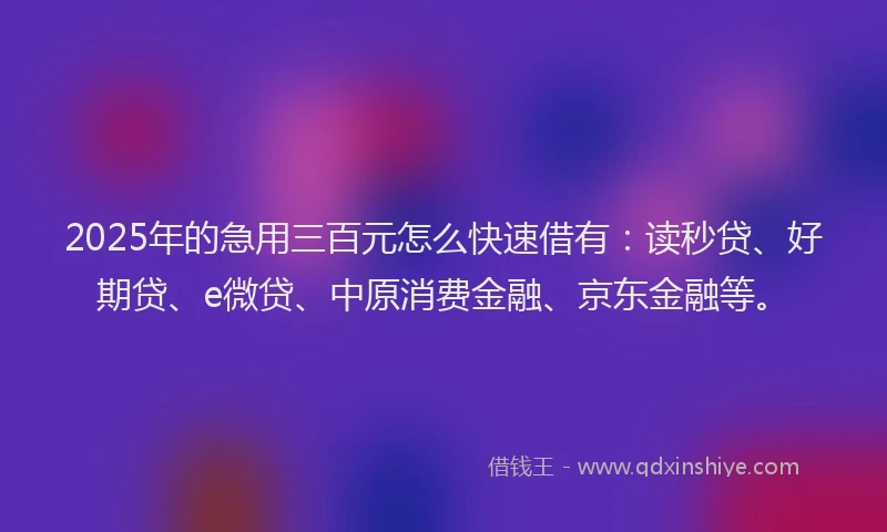 2025年的急用三百元怎么快速借有：读秒贷、好期贷、e微贷、中原消费金融、京东金融等。