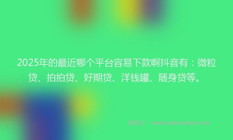 2025年的最近哪个平台容易下款啊抖音有：微粒贷、拍拍贷、好期贷、洋钱罐、随身贷等。