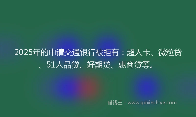 2025年的申请交通银行被拒有：超人卡、微粒贷、51人品贷、好期贷、惠商贷等。