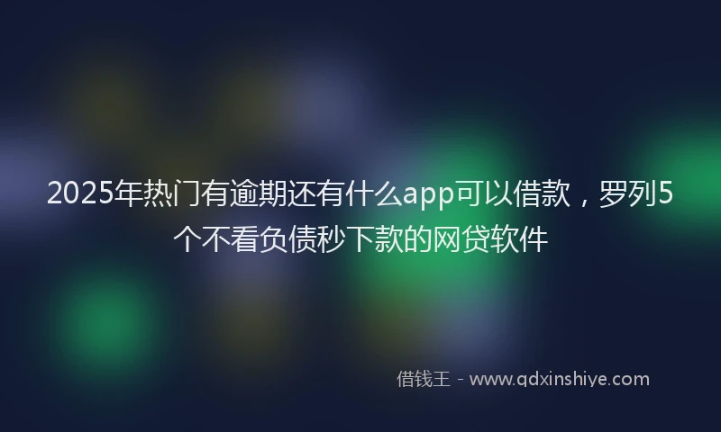 2025年热门有逾期还有什么app可以借款，罗列5个不看负债秒下款的网贷软件