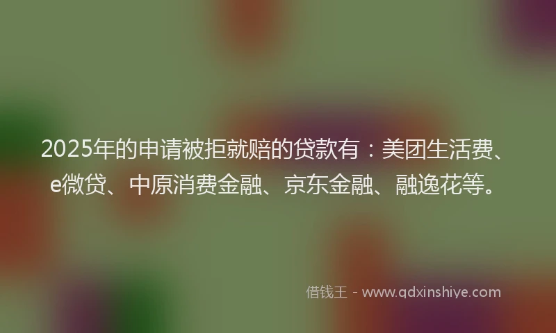 2025年的申请被拒就赔的贷款有：美团生活费、e微贷、中原消费金融、京东金融、融逸花等。