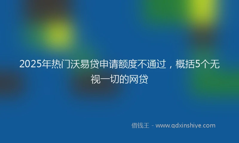 2025年热门沃易贷申请额度不通过，概括5个无视一切的网贷