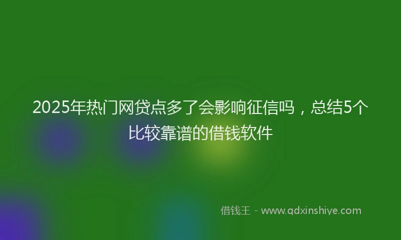 2025年热门网贷点多了会影响征信吗，总结5个比较靠谱的借钱软件
