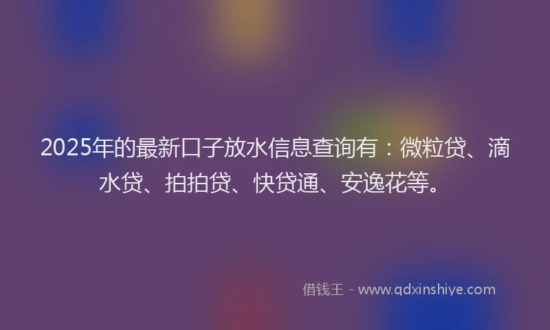 2025年的最新口子放水信息查询有：微粒贷、滴水贷、拍拍贷、快贷通、安逸花等。