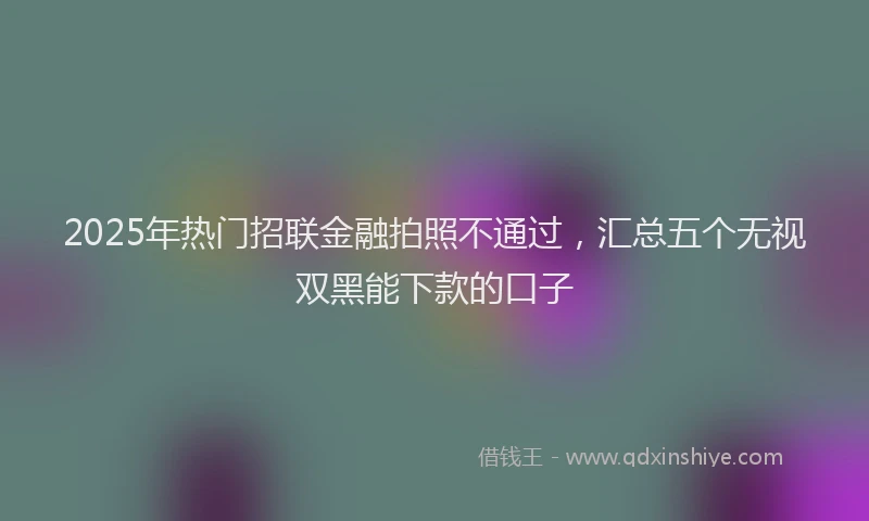 2025年热门招联金融拍照不通过，汇总五个无视双黑能下款的口子