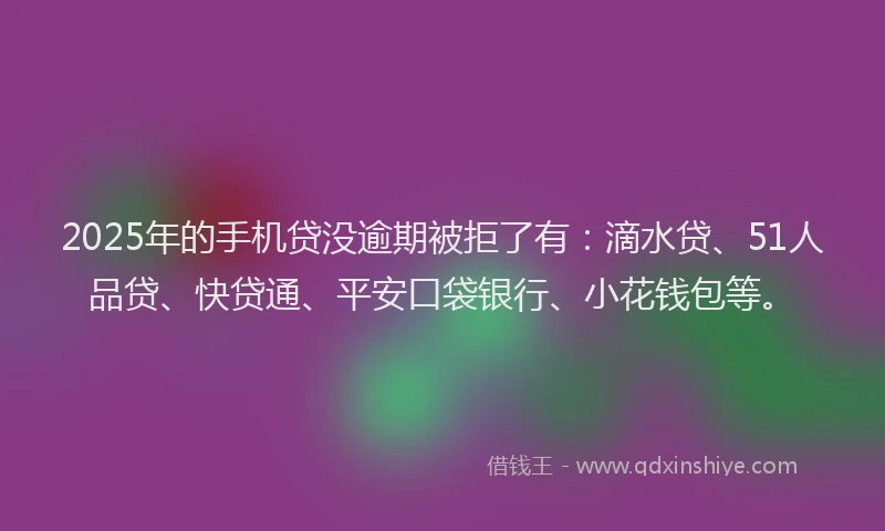 2025年的手机贷没逾期被拒了有：滴水贷、51人品贷、快贷通、平安口袋银行、小花钱包等。