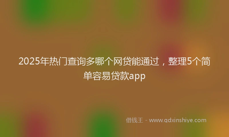 2025年热门查询多哪个网贷能通过，整理5个简单容易贷款app