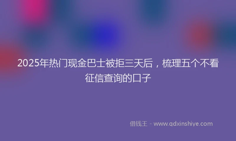 2025年热门现金巴士被拒三天后，梳理五个不看征信查询的口子