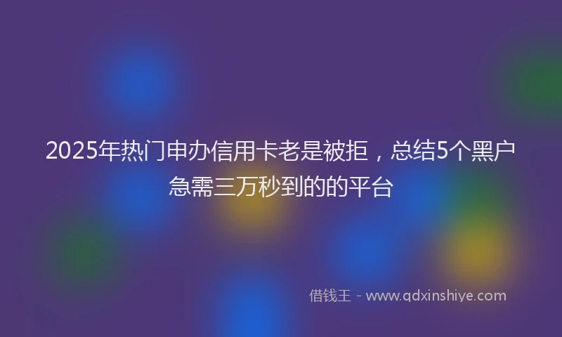 2025年热门申办信用卡老是被拒，总结5个黑户急需三万秒到的的平台