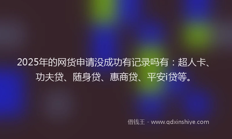 2025年的网货申请没成功有记录吗有：超人卡、功夫贷、随身贷、惠商贷、平安i贷等。