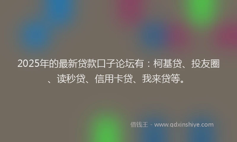 2025年的最新贷款口子论坛有：柯基贷、投友圈、读秒贷、信用卡贷、我来贷等。