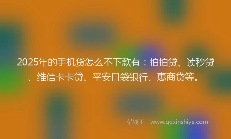 2025年的手机货怎么不下款有：拍拍贷、读秒贷、维信卡卡贷、平安口袋银行、惠商贷等。