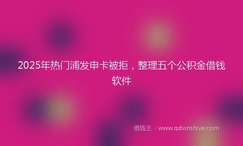 2025年热门浦发申卡被拒，整理五个公积金借钱软件