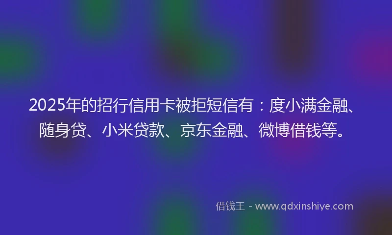 2025年的招行信用卡被拒短信有：度小满金融、随身贷、小米贷款、京东金融、微博借钱等。