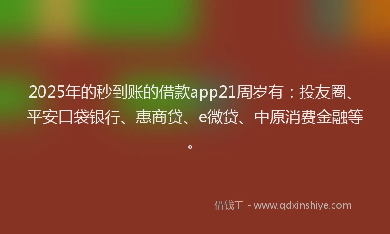 2025年的秒到账的借款app21周岁有：投友圈、平安口袋银行、惠商贷、e微贷、中原消费金融等。