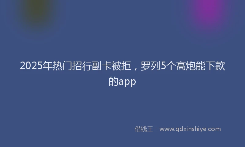 2025年热门招行副卡被拒，罗列5个高炮能下款的app