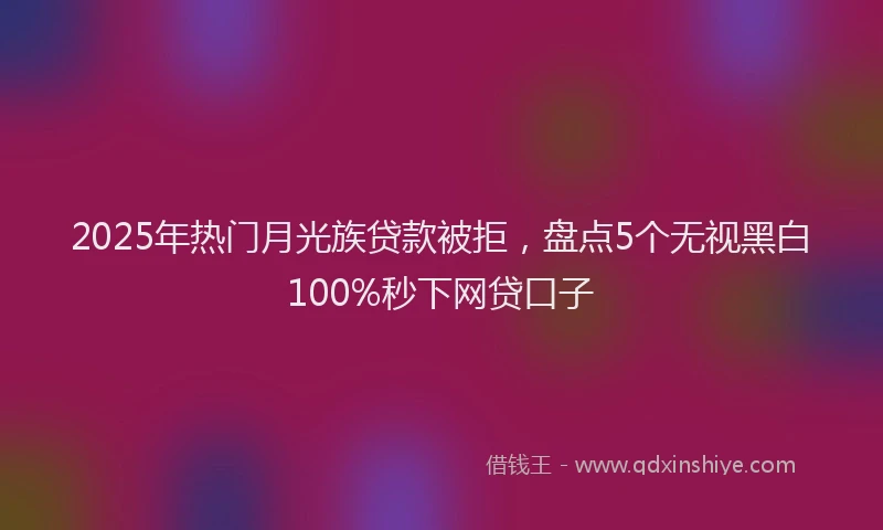 2025年热门月光族贷款被拒，盘点5个无视黑白100%秒下网贷口子