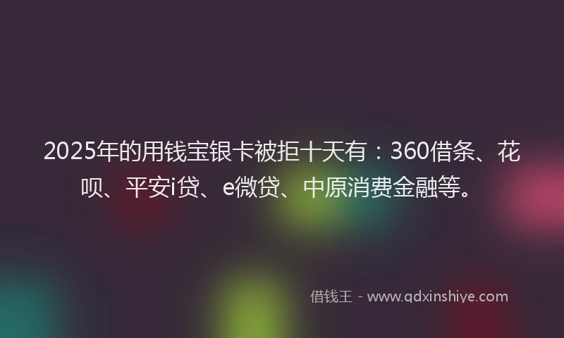 2025年的用钱宝银卡被拒十天有：360借条、花呗、平安i贷、e微贷、中原消费金融等。
