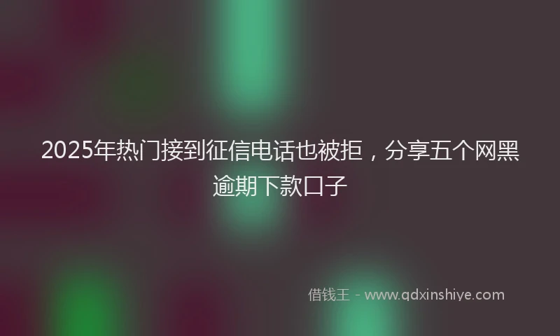 2025年热门接到征信电话也被拒，分享五个网黑逾期下款口子
