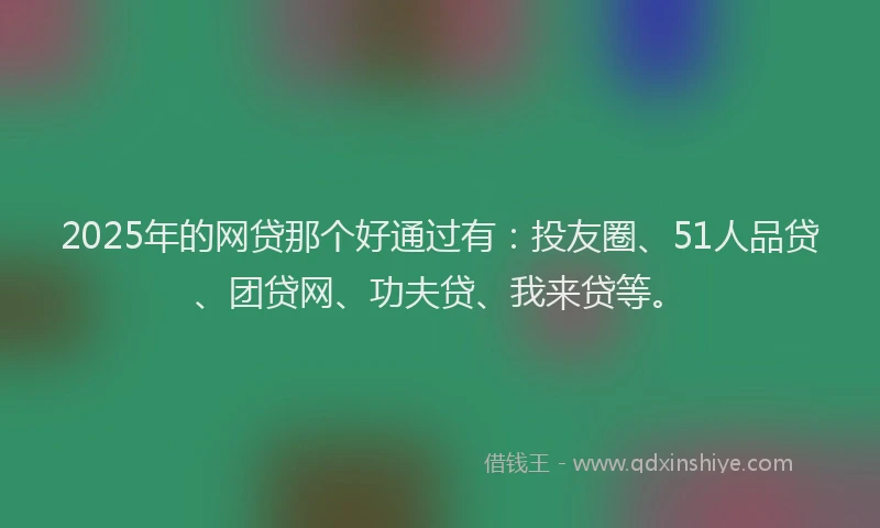 2025年的网贷那个好通过有：投友圈、51人品贷、团贷网、功夫贷、我来贷等。