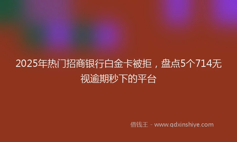 2025年热门招商银行白金卡被拒，盘点5个714无视逾期秒下的平台