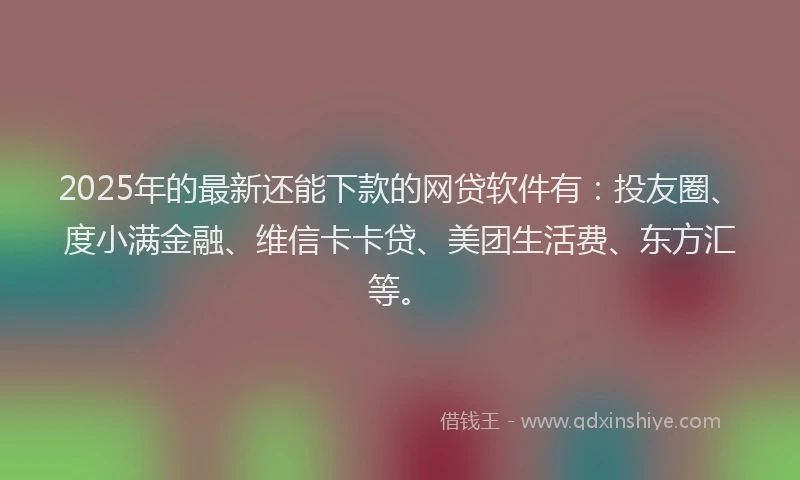 2025年的最新还能下款的网贷软件有：投友圈、度小满金融、维信卡卡贷、美团生活费、东方汇等。