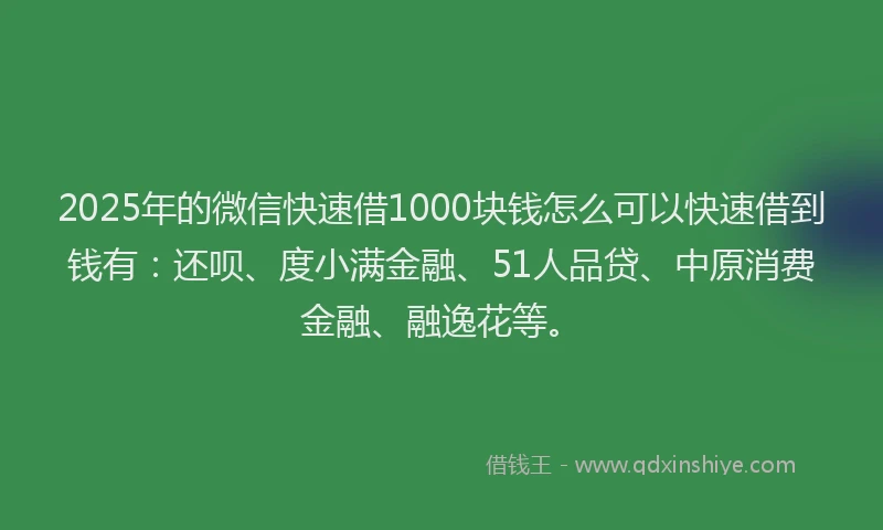 2025年的微信快速借1000块钱怎么可以快速借到钱有：还呗、度小满金融、51人品贷、中原消费金融、融逸花等。