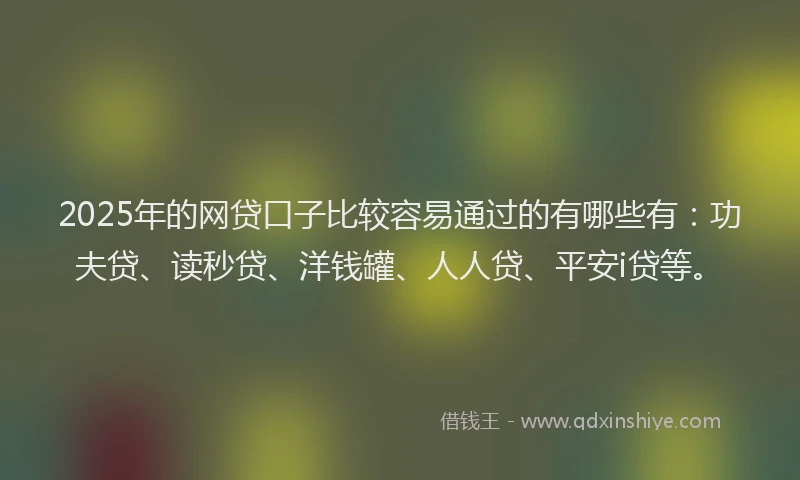 2025年的网贷口子比较容易通过的有哪些有：功夫贷、读秒贷、洋钱罐、人人贷、平安i贷等。