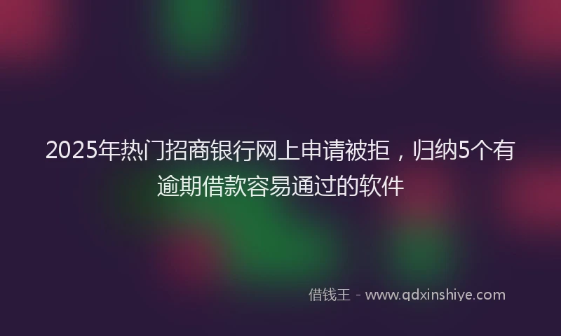 2025年热门招商银行网上申请被拒，归纳5个有逾期借款容易通过的软件