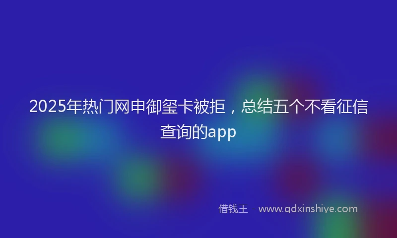 2025年热门网申御玺卡被拒，总结五个不看征信查询的app