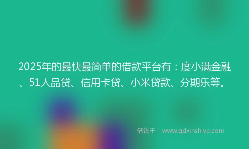 2025年的最快最简单的借款平台有：度小满金融、51人品贷、信用卡贷、小米贷款、分期乐等。