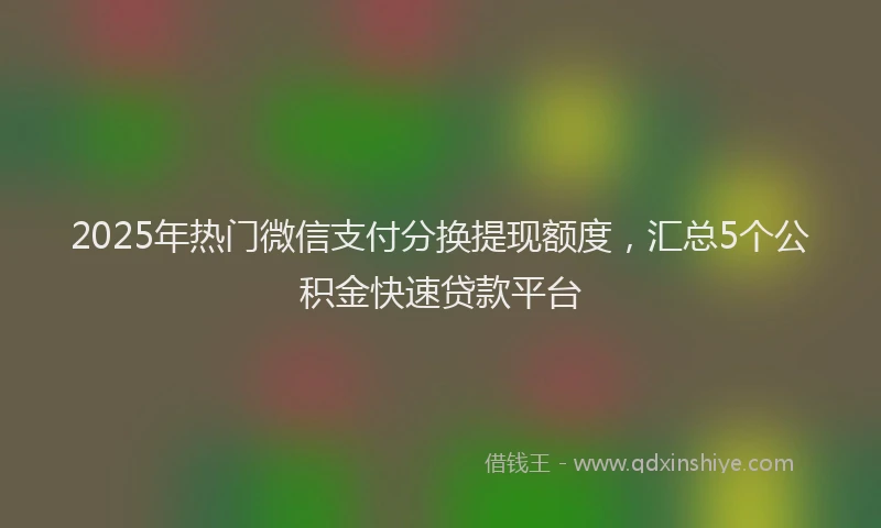 2025年热门微信支付分换提现额度，汇总5个公积金快速贷款平台