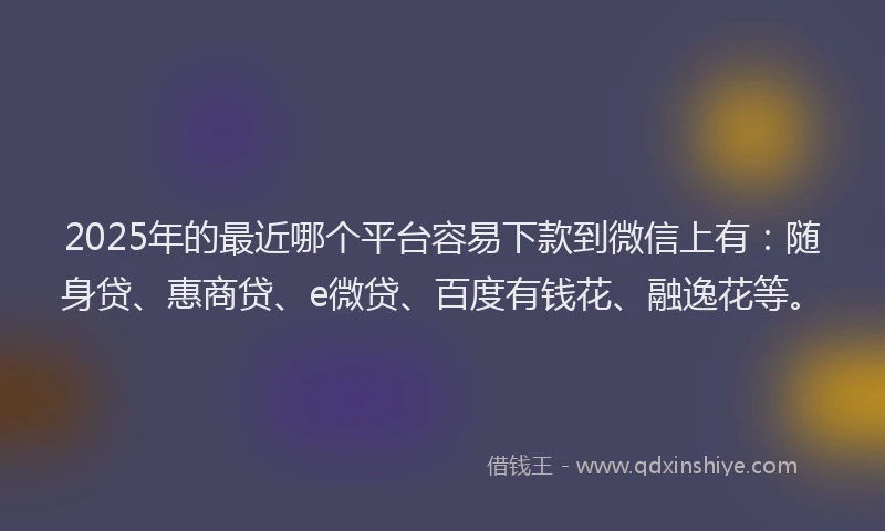 2025年的最近哪个平台容易下款到微信上有：随身贷、惠商贷、e微贷、百度有钱花、融逸花等。