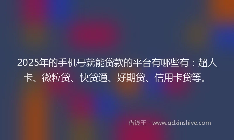 2025年的手机号就能贷款的平台有哪些有：超人卡、微粒贷、快贷通、好期贷、信用卡贷等。