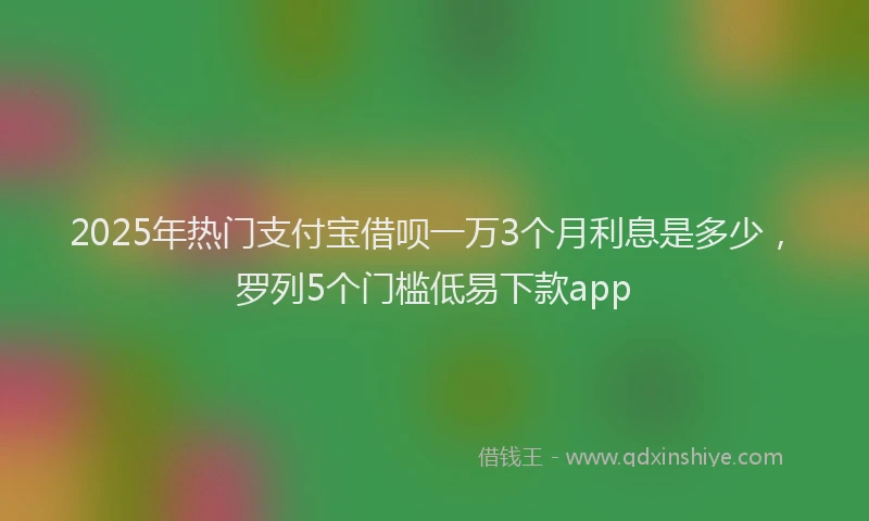2025年热门支付宝借呗一万3个月利息是多少，罗列5个门槛低易下款app