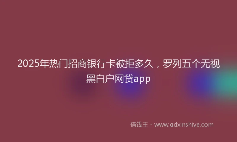 2025年热门招商银行卡被拒多久，罗列五个无视黑白户网贷app