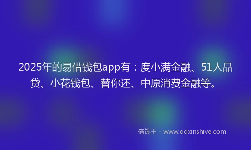 2025年的易借钱包app有：度小满金融、51人品贷、小花钱包、替你还、中原消费金融等。