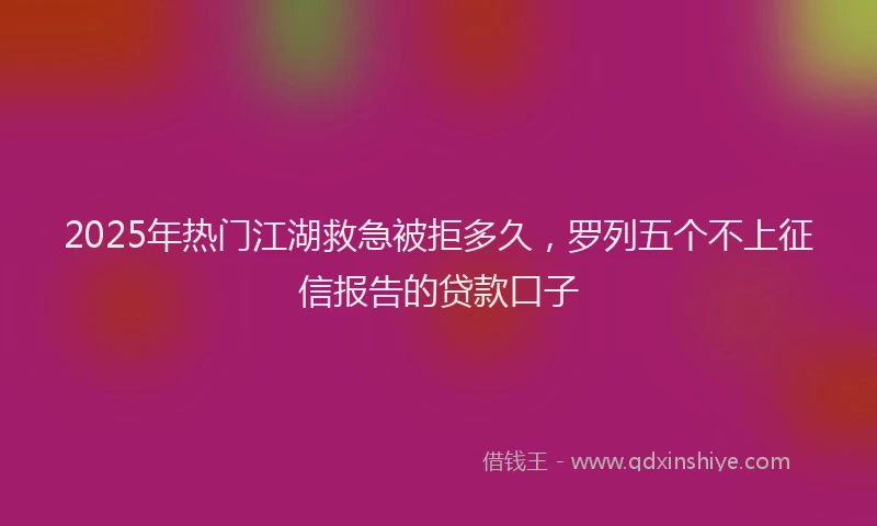 2025年热门江湖救急被拒多久，罗列五个不上征信报告的贷款口子